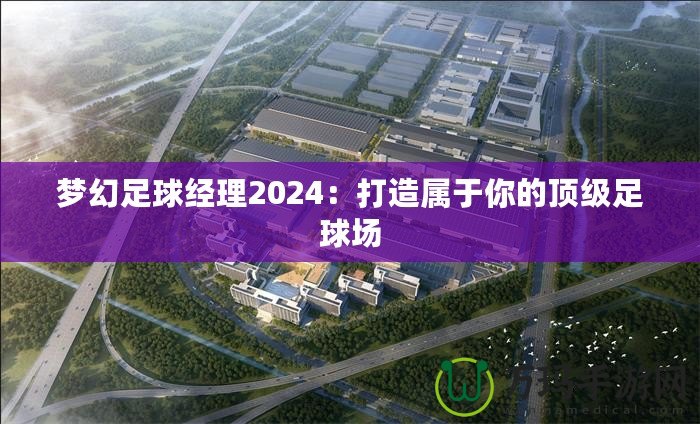 夢幻足球經(jīng)理2024：打造屬于你的頂級足球場