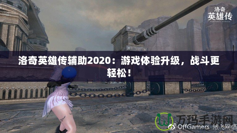 洛奇英雄傳輔助2020：游戲體驗升級，戰(zhàn)斗更輕松！