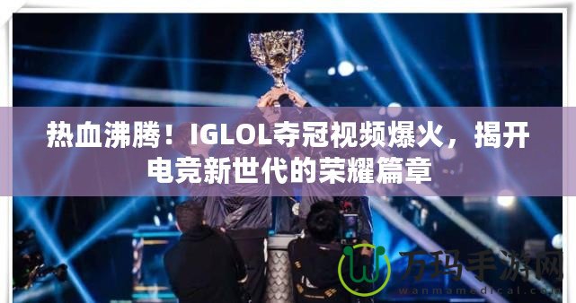 熱血沸騰！IGLOL奪冠視頻爆火，揭開電競新世代的榮耀篇章