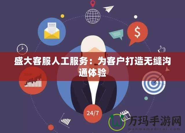 盛大客服人工服務(wù)：為客戶打造無縫溝通體驗