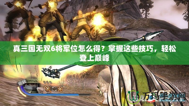 真三國無雙6將軍位怎么得？掌握這些技巧，輕松登上巔峰