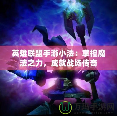 英雄聯(lián)盟手游小法：掌控魔法之力，成就戰(zhàn)場傳奇