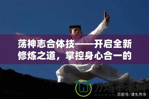 蕩神志合體技——開啟全新修煉之道，掌控身心合一的終極境界