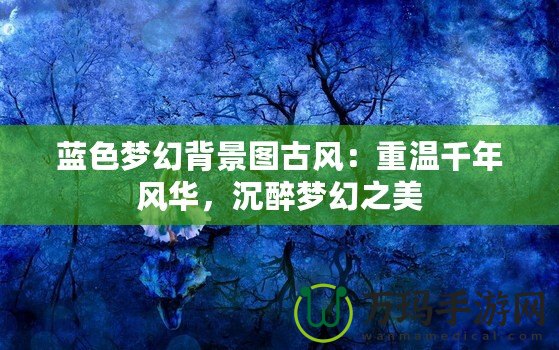 藍色夢幻背景圖古風：重溫千年風華，沉醉夢幻之美