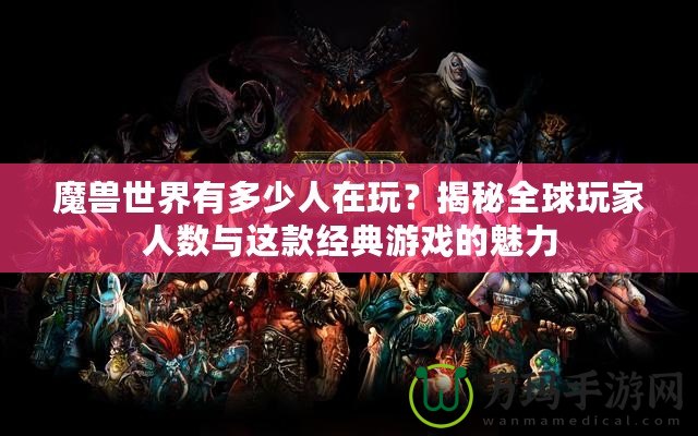 魔獸世界有多少人在玩？揭秘全球玩家人數(shù)與這款經典游戲的魅力