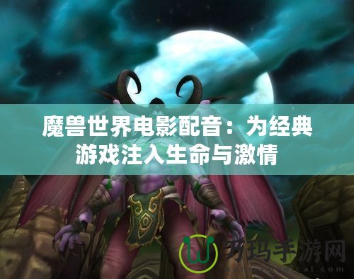 魔獸世界電影配音：為經(jīng)典游戲注入生命與激情