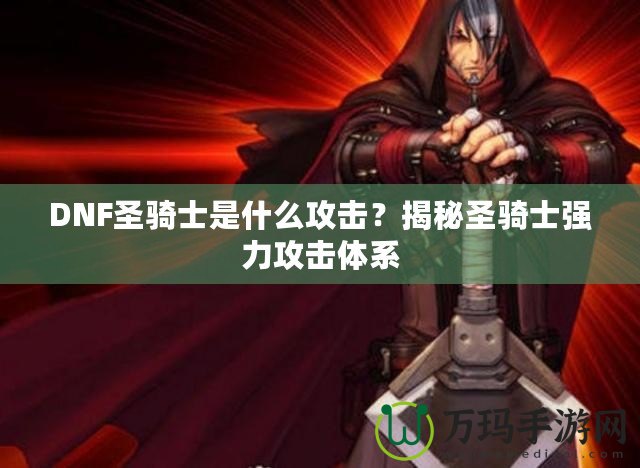 DNF圣騎士是什么攻擊？揭秘圣騎士強力攻擊體系