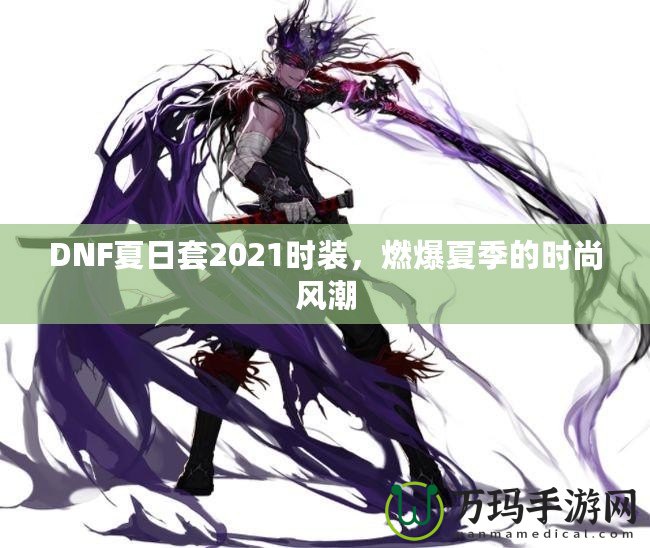 DNF夏日套2021時(shí)裝，燃爆夏季的時(shí)尚風(fēng)潮