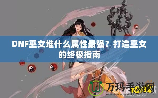 DNF巫女堆什么屬性最強(qiáng)？打造巫女的終極指南