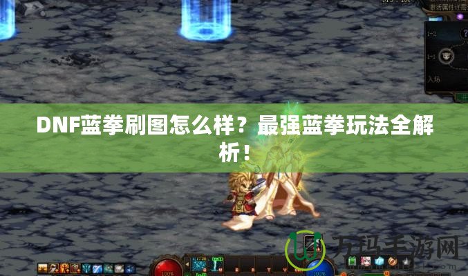 DNF藍拳刷圖怎么樣？最強藍拳玩法全解析！