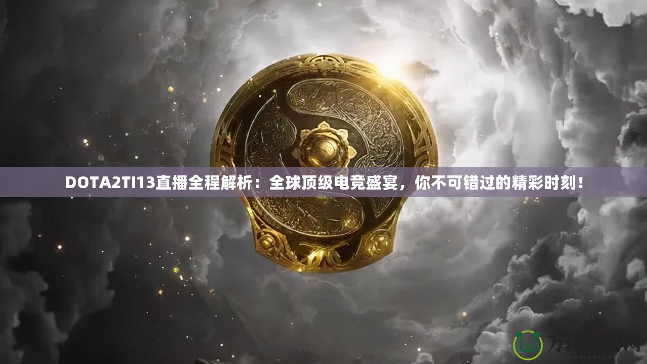 DOTA2TI13直播全程解析：全球頂級電競盛宴，你不可錯過的精彩時刻！