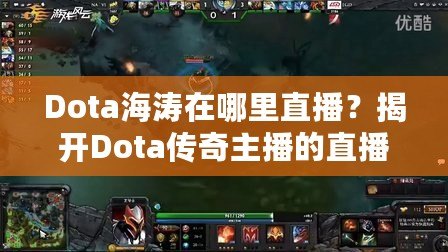 Dota海濤在哪里直播？揭開Dota傳奇主播的直播世界