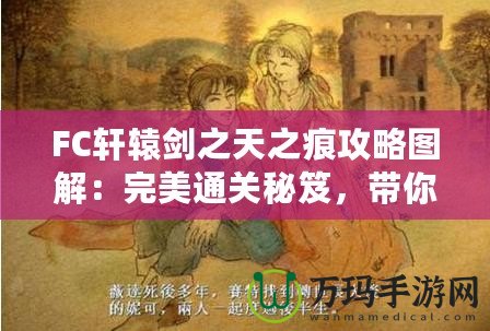 FC軒轅劍之天之痕攻略圖解：完美通關(guān)秘笈，帶你穿越時(shí)空，掌控命運(yùn)！