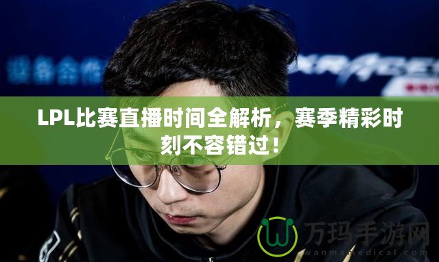 LPL比賽直播時間全解析，賽季精彩時刻不容錯過！