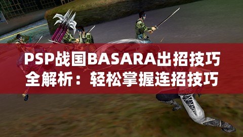 PSP戰(zhàn)國BASARA出招技巧全解析：輕松掌握連招技巧，暢爽戰(zhàn)斗體驗！