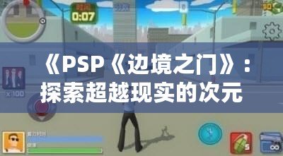 《PSP《邊境之門》：探索超越現(xiàn)實(shí)的次元之門，開啟前所未有的冒險(xiǎn)旅程》