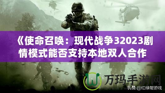 《使命召喚：現(xiàn)代戰(zhàn)爭32023劇情模式能否支持本地雙人合作？深入解析》