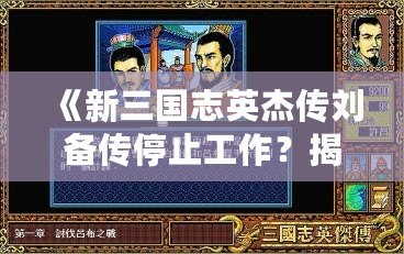 《新三國志英杰傳劉備傳停止工作？揭秘背后的原因與解決之道！》