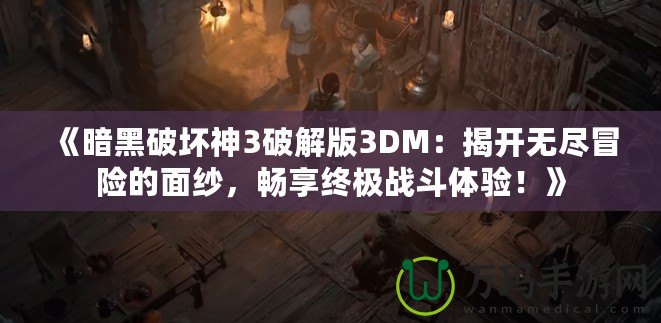 《暗黑破壞神3破解版3DM：揭開無盡冒險的面紗，暢享終極戰(zhàn)斗體驗！》