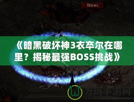 《暗黑破壞神3衣卒爾在哪里？揭秘最強(qiáng)BOSS挑戰(zhàn)》