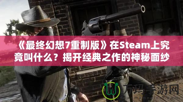 《最終幻想7重制版》在Steam上究竟叫什么？揭開經(jīng)典之作的神秘面紗！