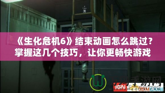 《生化危機(jī)6》結(jié)束動畫怎么跳過？掌握這幾個技巧，讓你更暢快游戲體驗