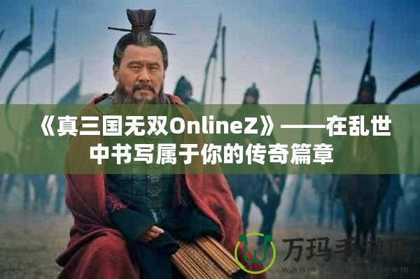 《真三國(guó)無(wú)雙OnlineZ》——在亂世中書寫屬于你的傳奇篇章