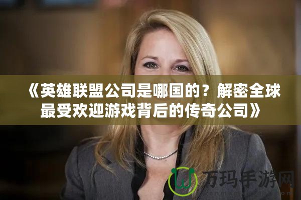 《英雄聯(lián)盟公司是哪國(guó)的？解密全球最受歡迎游戲背后的傳奇公司》