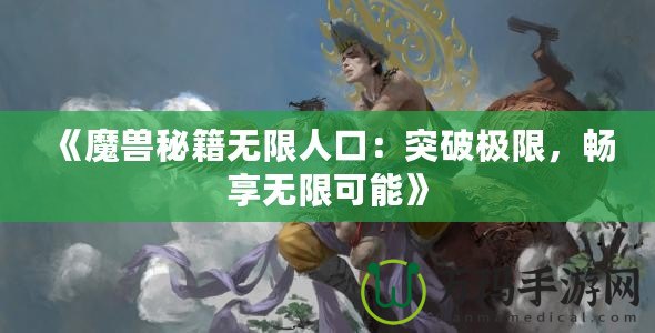 《魔獸秘籍無(wú)限人口：突破極限，暢享無(wú)限可能》