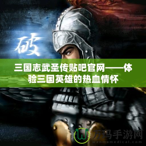 三國志武圣傳貼吧官網(wǎng)——體驗(yàn)三國英雄的熱血情懷