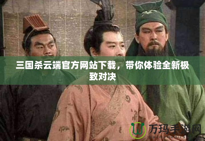 三國(guó)殺云端官方網(wǎng)站下載，帶你體驗(yàn)全新極致對(duì)決