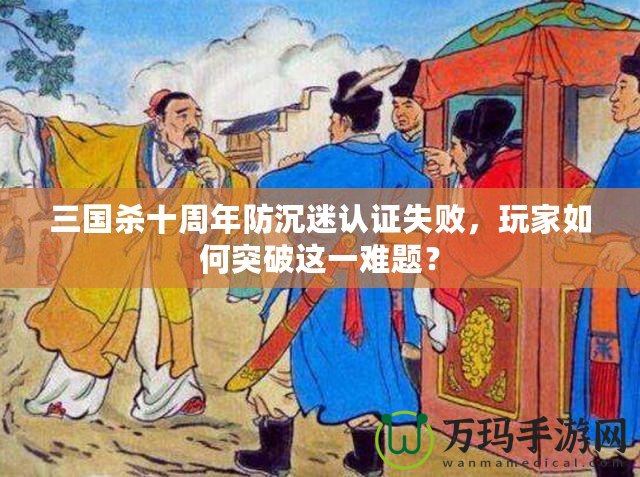 三國(guó)殺十周年防沉迷認(rèn)證失敗，玩家如何突破這一難題？