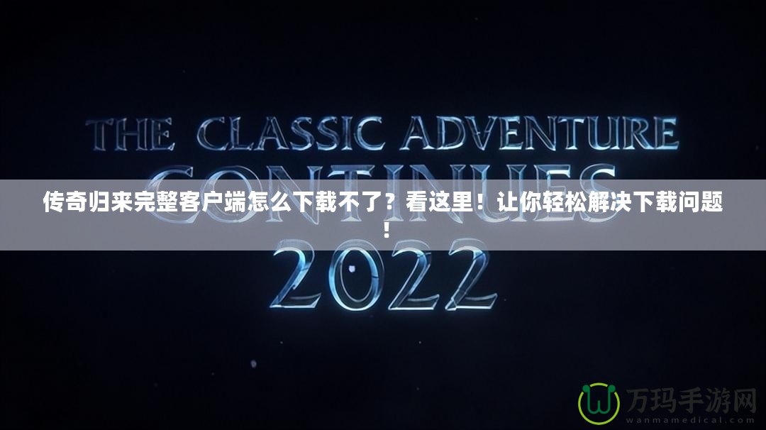 傳奇歸來完整客戶端怎么下載不了？看這里！讓你輕松解決下載問題！