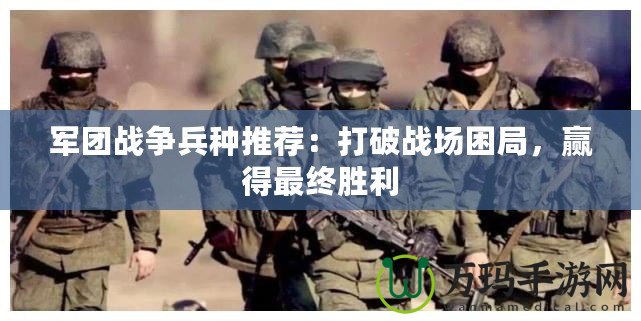 軍團戰(zhàn)爭兵種推薦：打破戰(zhàn)場困局，贏得最終勝利