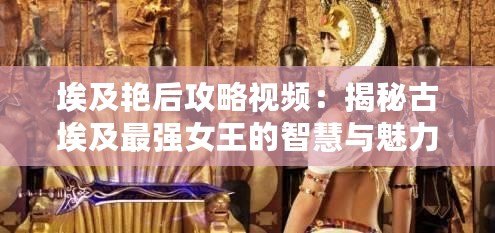 埃及艷后攻略視頻：揭秘古埃及最強(qiáng)女王的智慧與魅力