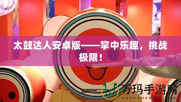 太鼓達人安卓版——掌中樂趣，挑戰(zhàn)極限！