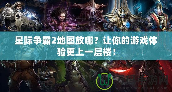 星際爭(zhēng)霸2地圖放哪？讓你的游戲體驗(yàn)更上一層樓！