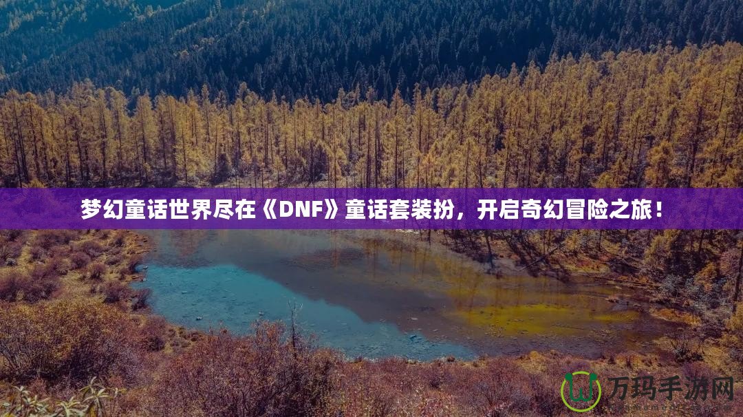 夢幻童話世界盡在《DNF》童話套裝扮，開啟奇幻冒險之旅！