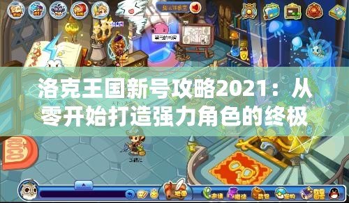 洛克王國(guó)新號(hào)攻略2021：從零開(kāi)始打造強(qiáng)力角色的終極指南