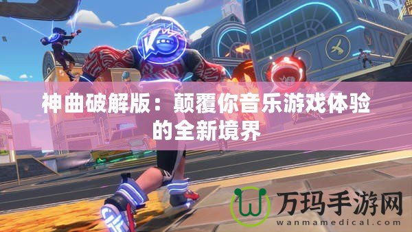 神曲破解版：顛覆你音樂(lè)游戲體驗(yàn)的全新境界