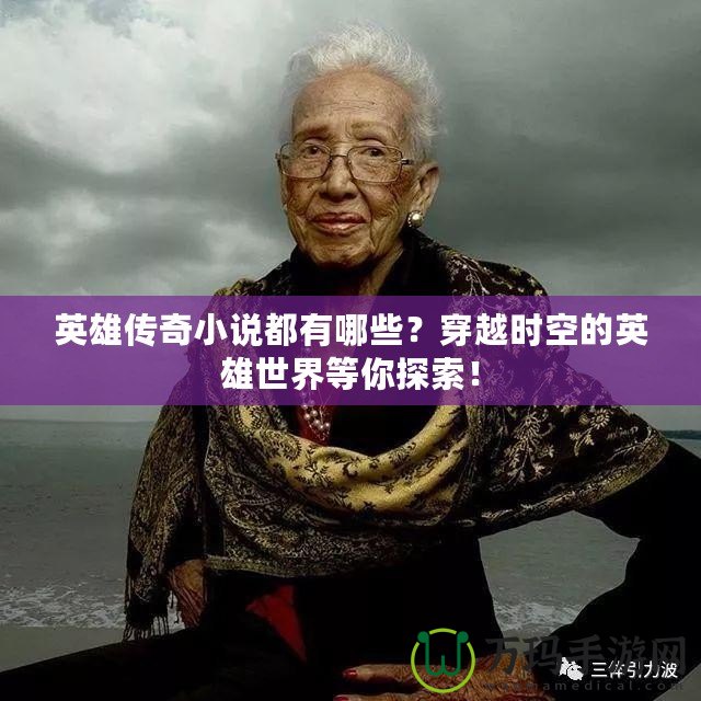 英雄傳奇小說都有哪些？穿越時(shí)空的英雄世界等你探索！