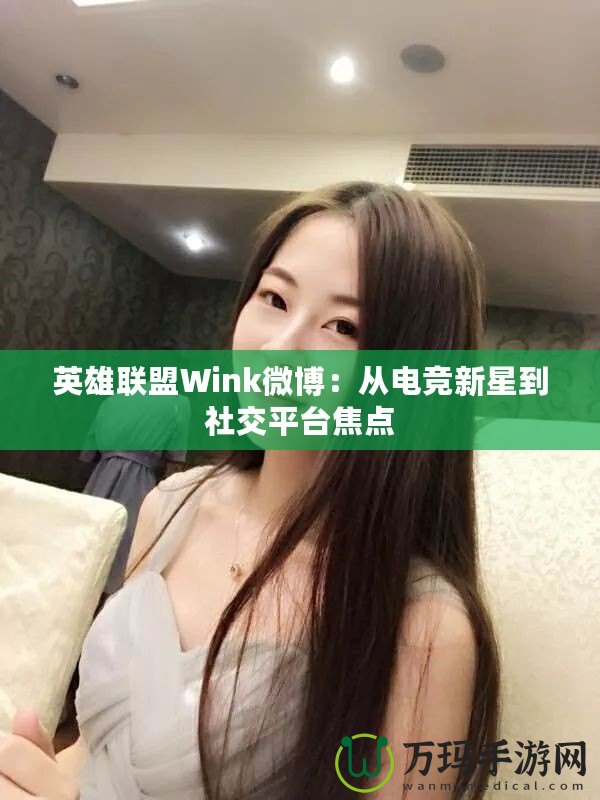 英雄聯(lián)盟Wink微博：從電競新星到社交平臺焦點