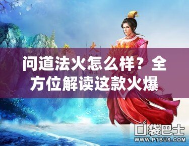 問道法火怎么樣？全方位解讀這款火爆手游的魅力