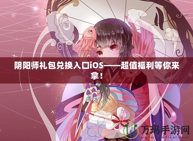 陰陽師禮包兌換入口iOS——超值福利等你來拿！