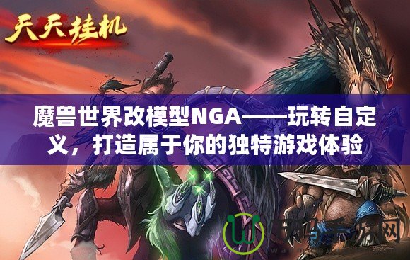 魔獸世界改模型NGA——玩轉(zhuǎn)自定義，打造屬于你的獨(dú)特游戲體驗(yàn)