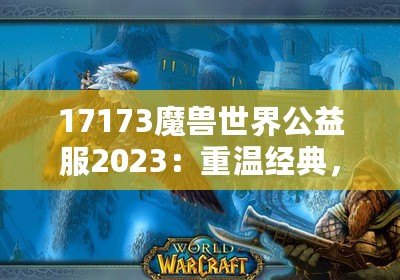 17173魔獸世界公益服2023：重溫經(jīng)典，再戰(zhàn)艾澤拉斯