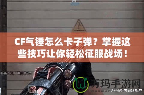 CF氣錘怎么卡子彈？掌握這些技巧讓你輕松征服戰(zhàn)場(chǎng)！