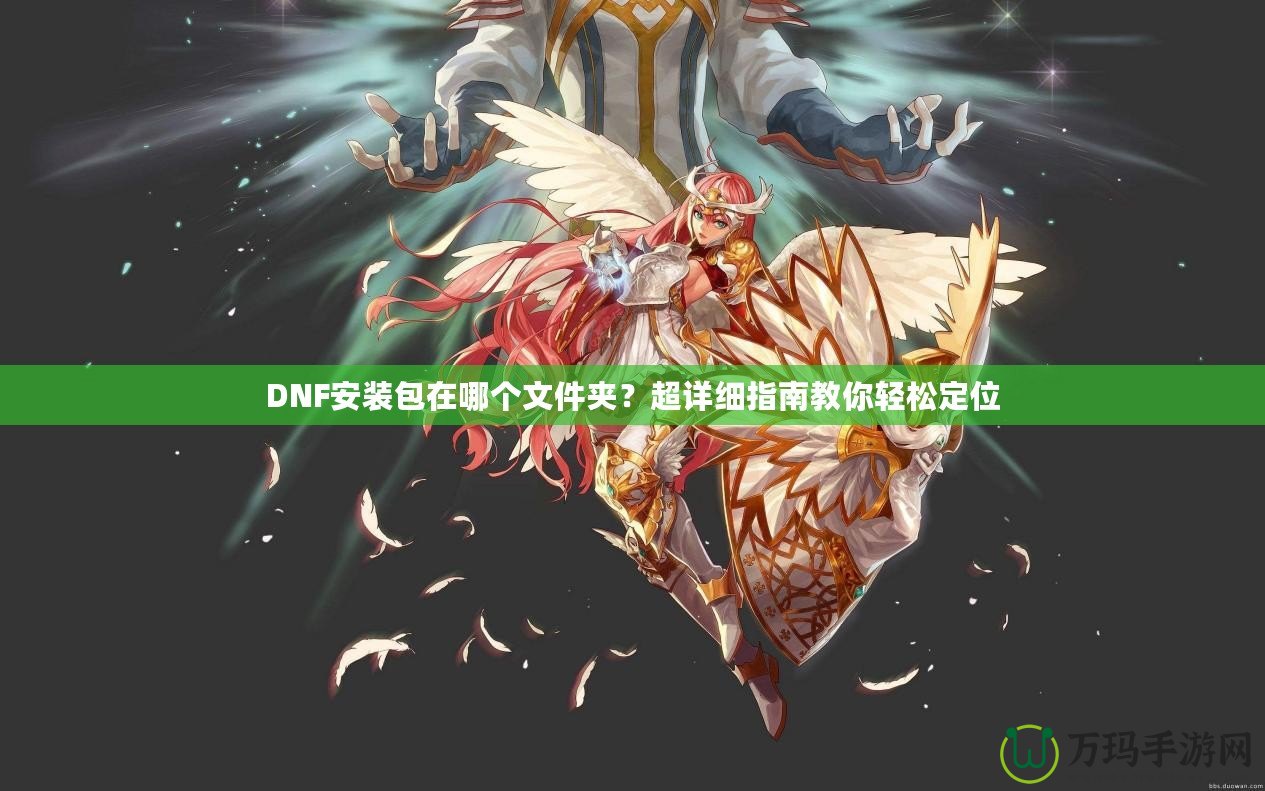 DNF安裝包在哪個文件夾？超詳細指南教你輕松定位