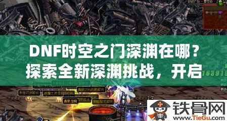 DNF時空之門深淵在哪？探索全新深淵挑戰(zhàn)，開啟無限冒險！