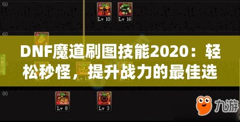 DNF魔道刷圖技能2020：輕松秒怪，提升戰(zhàn)力的最佳選擇